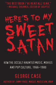 Title: Here's to My Sweet Satan: How the Occult Haunted Music, Movies and Pop Culture, 1966-1980, Author: George Case