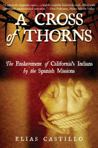 Title: A Cross of Thorns: The Enslavement of California's Indians by the Spanish Missions, Author: Elias Castillo