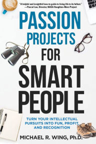 Title: Passion Projects for Smart People: Turn Your Intellectual Pursuits into Fun, Profit and Recognition, Author: Michael R. Wing Ph.D.