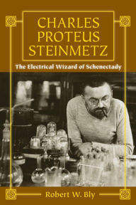 Title: Charles Proteus Steinmetz: The Electrical Wizard of Schenectady, Author: Robert W. Bly