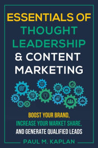 Title: Essentials of Thought Leadership and Content Marketing: Boost Your Brand, Increase Your Market Share, and Generate Qualified Leads, Author: Paul M. Kaplan