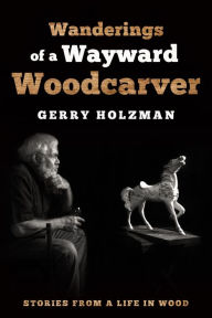 Title: Wanderings of a Wayward Woodcarver: Stories from a Life in Wood, Author: Gerry Holzman