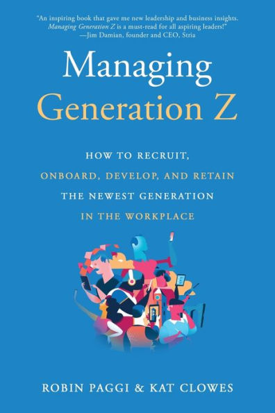 Managing Generation Z: How to Recruit, Onboard, Develop, and Retain the Newest Workplace