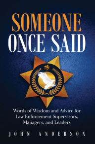 Title: Someone Once Said: Words of Wisdom and Advice for Law Enforcement Supervisors, Managers, and Leaders, Author: John Anderson