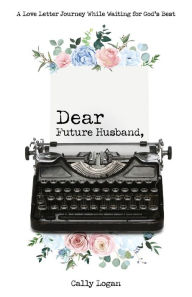 Title: Dear Future Husband: A Love Letter Journey While Waiting for God's Best, Author: Cally Logan