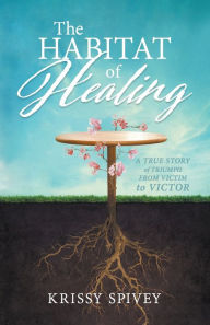 Free ebook downloads epub The Habitat of Healing: A True Story of Triumph from Victim to Victor in English by Krissy Spivey FB2 iBook