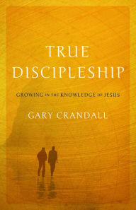 Title: True Discipleship: Growing in the Knowledge of Jesus, Author: Gary Crandall