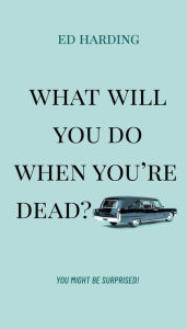 Title: What Will You Do When You're Dead?: You Might be Surprised!, Author: Ed Harding