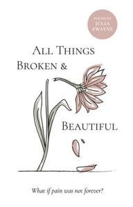 Title: All Things Broken and Beautiful: What If Pain Was Not Forever, Author: Julia Zwayne