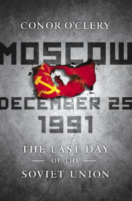 Title: Moscow, December 25, 1991: The Last Day of the Soviet Union, Author: Conor O'Clery