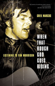 Title: When That Rough God Goes Riding: Listening to Van Morrison, Author: Greil Marcus