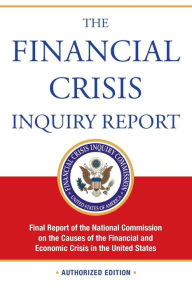 Title: The Financial Crisis Inquiry Report, Authorized Edition: Final Report of the National Commission on the Causes of the Financial and Economic Crisis in the United States, Author: Financial Crisis Inquiry Commission