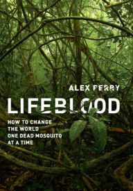 Title: Lifeblood: How to Change the World One Dead Mosquito at a Time, Author: Alex Perry