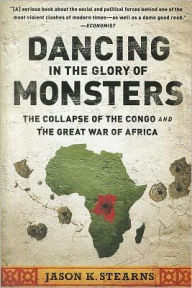 Title: Dancing in the Glory of Monsters: The Collapse of the Congo and the Great War of Africa, Author: Jason K. Stearns