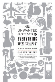 Title: The Unwanted Sound of Everything We Want: A Book About Noise, Author: Garret Keizer