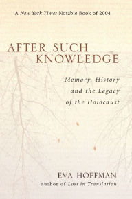 Title: After Such Knowledge: Memory, History, and the Legacy of the Holocaust, Author: Eva Hoffman