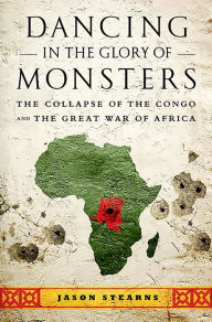 Title: Dancing in the Glory of Monsters: The Collapse of the Congo and the Great War of Africa, Author: Jason K. Stearns