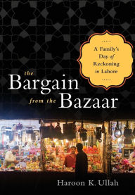 Title: The Bargain from the Bazaar: A Family's Day of Reckoning in Lahore, Author: Haroon K. Ullah