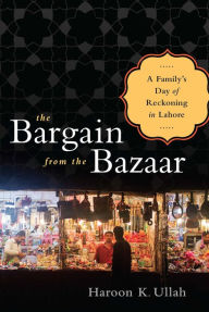 Title: The Bargain from the Bazaar: A Family's Day of Reckoning in Lahore, Author: Haroon K Ullah