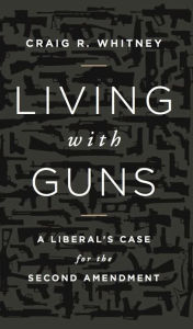 Title: Living with Guns: A Liberal's Case for the Second Amendment, Author: Craig Whitney