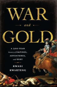 Title: War and Gold: A Five-Hundred-Year History of Empires, Adventures, and Debt, Author: Kwasi Kwarteng