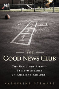 Title: The Good News Club: The Religious Right's Stealth Assault on America's Children, Author: Katherine Stewart