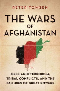 Title: The Wars of Afghanistan: Messianic Terrorism, Tribal Conflicts, and the Failures of Great Powers, Author: Peter Tomsen