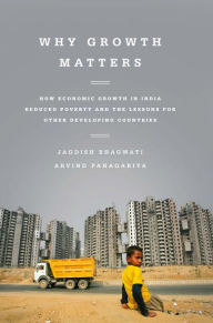 Title: Why Growth Matters: How Economic Growth in India Reduced Poverty and the Lessons for Other Developing Countries, Author: Jagdish Bhagwati