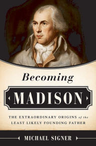 Title: Becoming Madison: The Extraordinary Origins of the Least Likely Founding Father, Author: Michael Signer