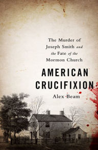 Title: American Crucifixion: The Murder of Joseph Smith and the Fate of the Mormon Church, Author: Alex Beam