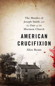 Title: American Crucifixion: The Murder of Joseph Smith and the Fate of the Mormon Church, Author: Alex Beam