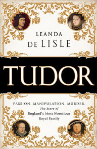 Title: Tudor: Passion. Manipulation. Murder. The Story of England's Most Notorious Royal Family, Author: Leanda de Lisle