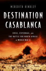 Title: Destination Casablanca: Exile, Espionage, and the Battle for North Africa in World War II, Author: Meredith Hindley