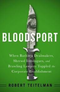 Title: Bloodsport: When Ruthless Dealmakers, Shrewd Ideologues, and Brawling Lawyers Toppled the Corporate Establishment, Author: Robert Teitelman