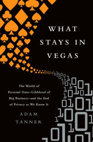 Title: What Stays in Vegas: The World of Personal Data--Lifeblood of Big Business--and the End of Privacy as We Know It, Author: Adam Tanner