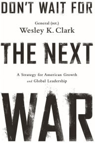 Title: Don't Wait for the Next War: A Strategy for American Growth and Global Leadership, Author: Wesley K. Clark