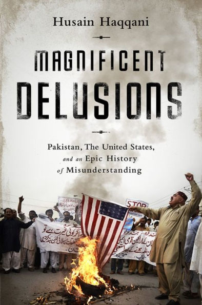 Magnificent Delusions: Pakistan, the United States, and an Epic History of Misunderstanding