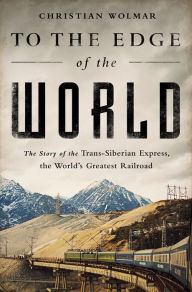 Title: To the Edge of the World: The Story of the Trans-Siberian Express, the World's Greatest Railroad, Author: Christian Wolmar