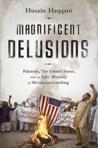 Title: Magnificent Delusions: Pakistan, the United States, and an Epic History of Misunderstanding, Author: Husain Haqqani