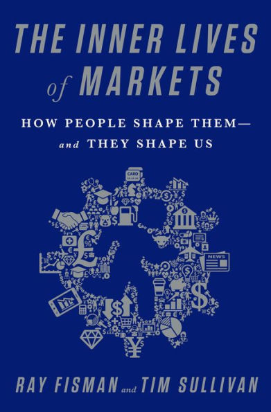 The Inner Lives of Markets: How People Shape Them-And They Shape Us