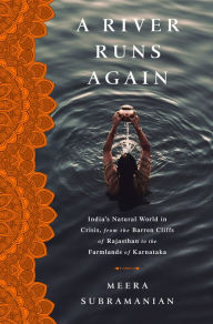 Title: A River Runs Again: India's Natural World in Crisis, from the Barren Cliffs of Rajasthan to the Farmlands of Karnataka, Author: Meera Subramanian