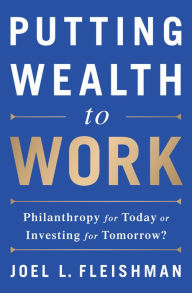 Title: Putting Wealth to Work: Philanthropy for Today or Investing for Tomorrow?, Author: Joel L. Fleishman