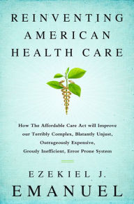 Title: Reinventing American Health Care: How the Affordable Care Act will Improve our Terribly Complex, Blatantly Unjust, Outrageously Expensive, Grossly Inefficient, Error Prone System, Author: Ezekiel J. Emanuel