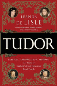 Title: Tudor: Passion. Manipulation. Murder. The Story of England's Most Notorious Royal Family, Author: Leanda de Lisle