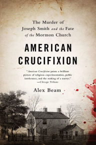 Title: American Crucifixion: The Murder of Joseph Smith and the Fate of the Mormon Church, Author: Alex Beam