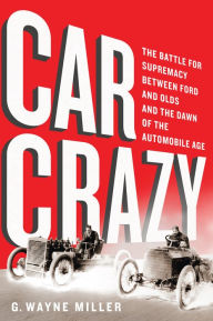 Title: Car Crazy: The Battle for Supremacy between Ford and Olds and the Dawn of the Automobile Age, Author: G. Wayne Miller