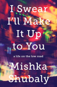 Title: I Swear I'll Make It Up to You: A Life on the Low Road, Author: Mishka Shubaly