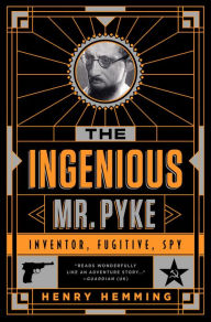 Title: The Ingenious Mr. Pyke: Inventor, Fugitive, Spy, Author: Henry Hemming