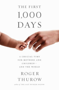 Title: The First 1,000 Days: A Crucial Time for Mothers and Children -- And the World, Author: Roger Thurow