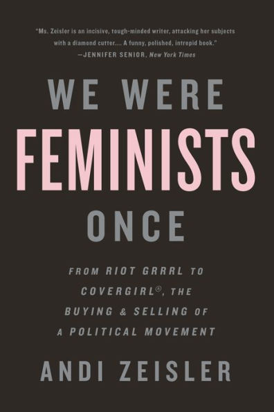 We Were Feminists Once: From Riot Grrrl to CoverGirl, the Buying and Selling of a Political Movement